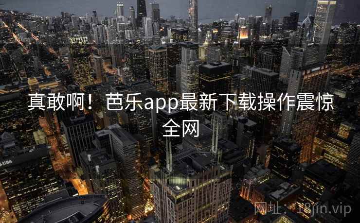 真敢啊！芭乐app最新下载操作震惊全网