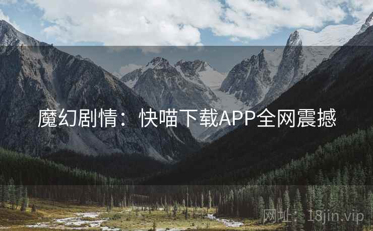 魔幻剧情:快喵下载APP全网震撼 魔幻剧情:快喵下载APP全网震撼