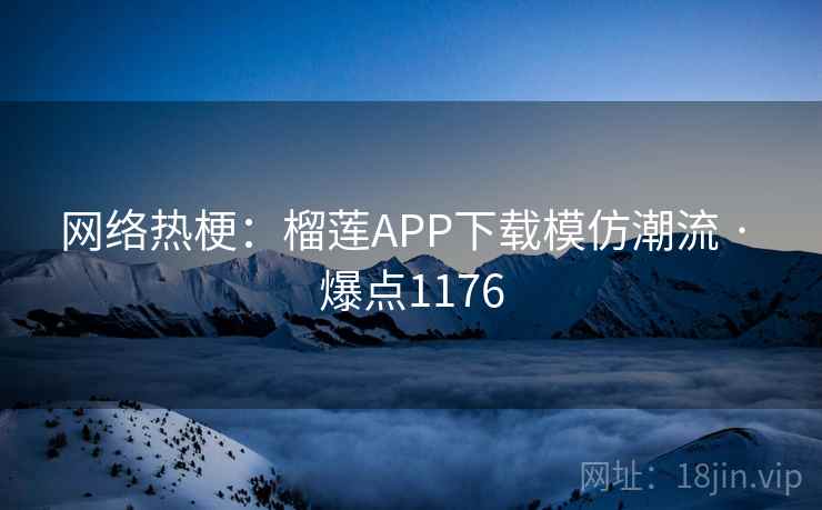 网络热梗：榴莲APP下载模仿潮流 · 爆点1176