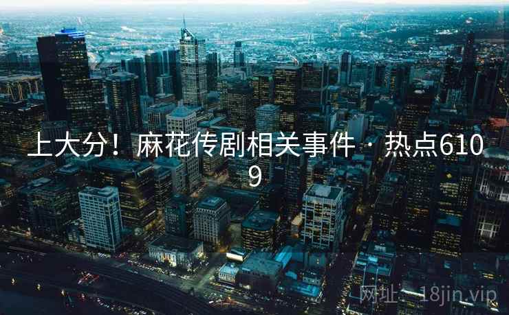 上大分！麻花传剧相关事件 · 热点6109