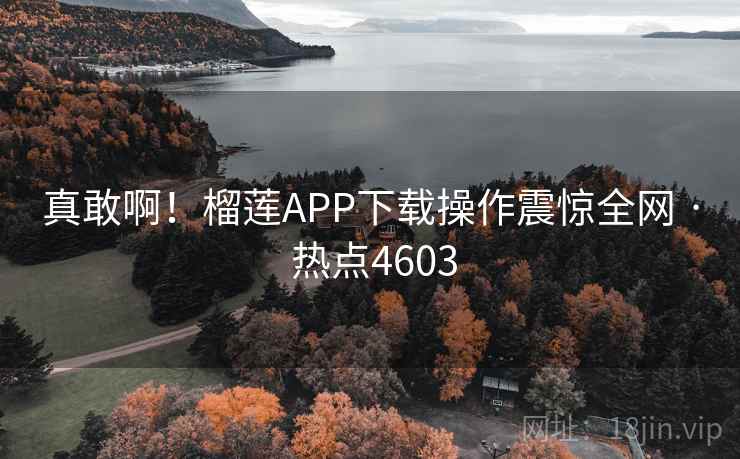 真敢啊！榴莲APP下载操作震惊全网 · 热点4603