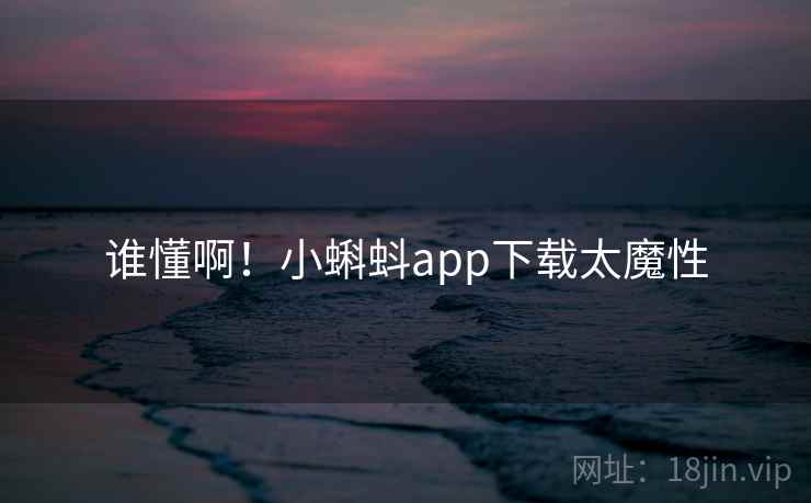 谁懂啊！小蝌蚪app下载太魔性