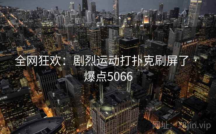 全网狂欢：剧烈运动打扑克刷屏了 · 爆点5066