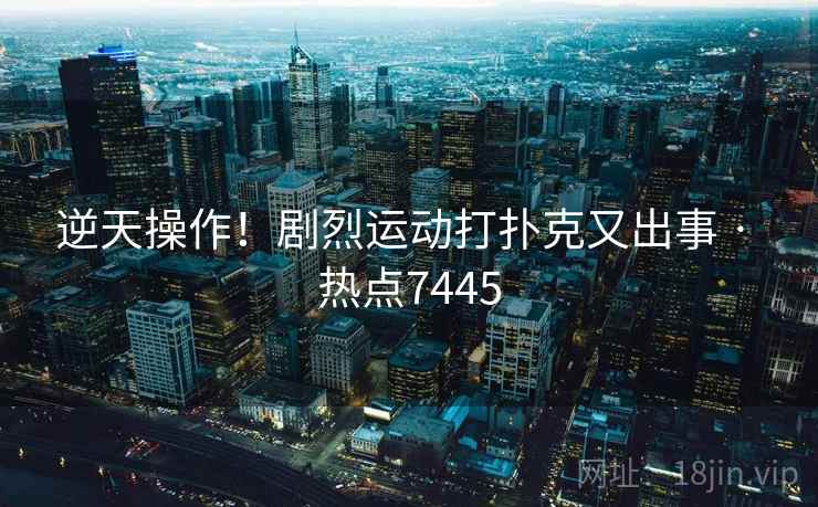 逆天操作！剧烈运动打扑克又出事 · 热点7445