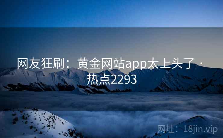 网友狂刷：黄金网站app太上头了 · 热点2293