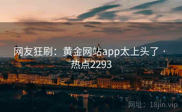 网友狂刷：黄金网站app太上头了 · 热点2293
