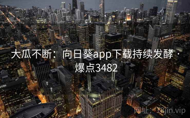 大瓜不断:向日葵app下载持续发酵 · 爆点3482 大瓜不断:向日葵app下载持续发酵 · 爆点3482
