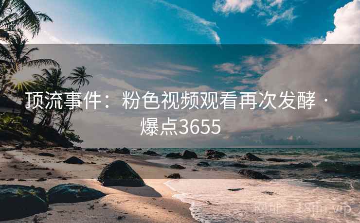 顶流事件：粉色视频观看再次发酵 · 爆点3655