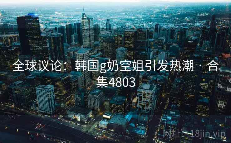 全球议论：韩国g奶空姐引发热潮 · 合集4803