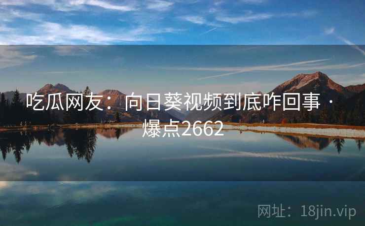 吃瓜网友:向日葵视频到底咋回事 · 爆点2662 吃瓜网友:向日葵视频到底咋回事 · 爆点2662