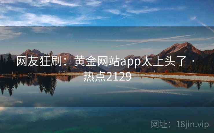 网友狂刷：黄金网站app太上头了 · 热点2129