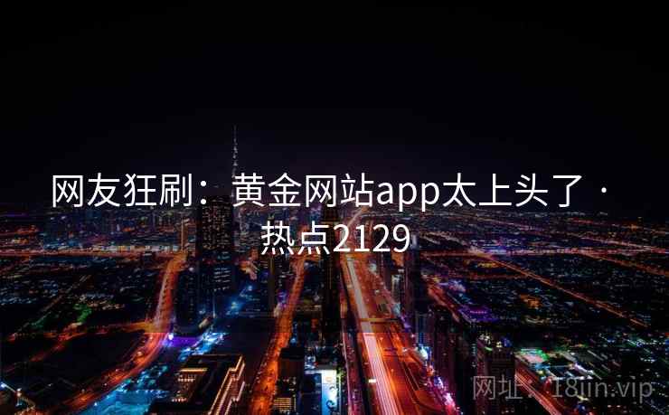 网友狂刷：黄金网站app太上头了 · 热点2129