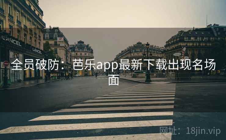 全员破防:芭乐app最新下载出现名场面 全员破防:芭乐app最新下载出现名场面
