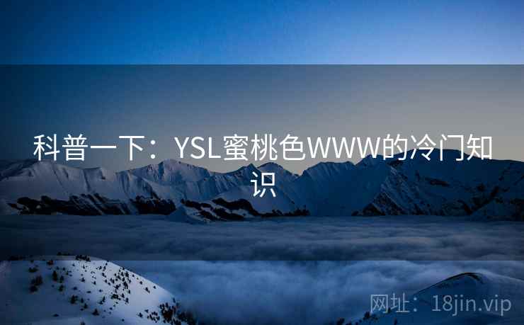 科普一下:YSL蜜桃色WWW的冷门知识 科普一下:YSL蜜桃色WWW的冷门知识