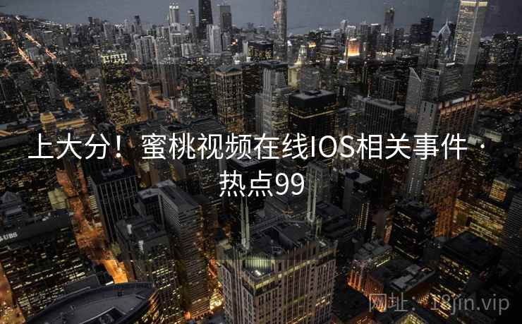 上大分!蜜桃视频在线IOS相关事件 · 热点99 上大分!蜜桃视频在线IOS相关事件 · 热点99