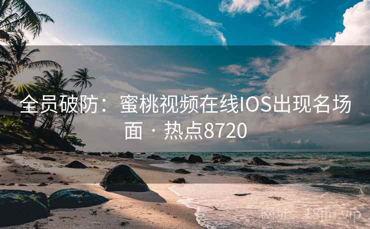 全员破防：蜜桃视频在线IOS出现名场面 · 热点8720
