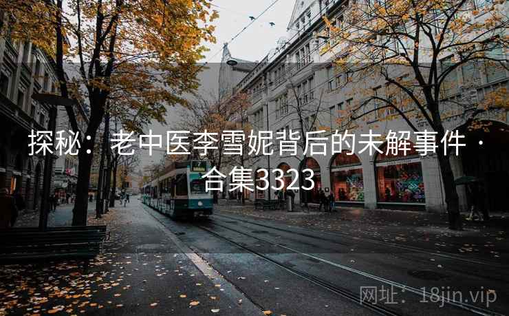 探秘：老中医李雪妮背后的未解事件 · 合集3323
