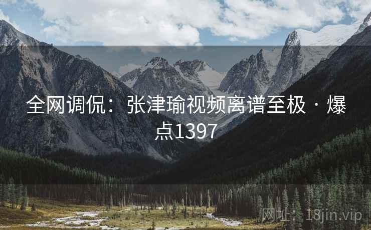 全网调侃：张津瑜视频离谱至极 · 爆点1397