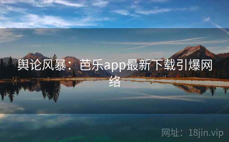 舆论风暴：芭乐app最新下载引爆网络