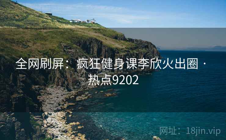 全网刷屏：疯狂健身课李欣火出圈 · 热点9202