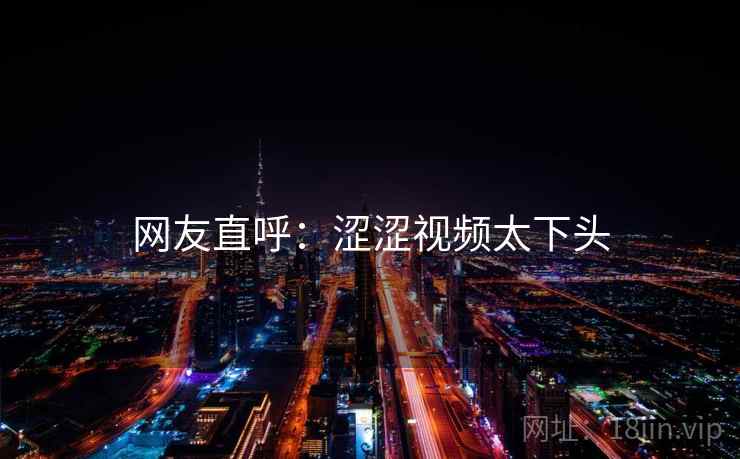 网友直呼：涩涩视频太下头