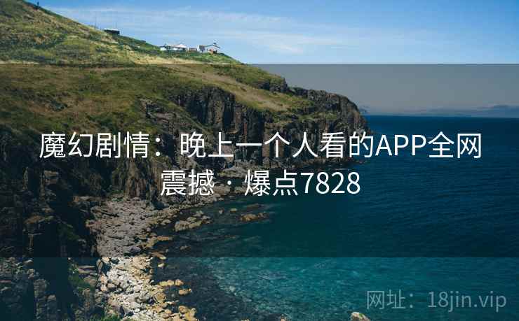魔幻剧情：晚上一个人看的APP全网震撼 · 爆点7828