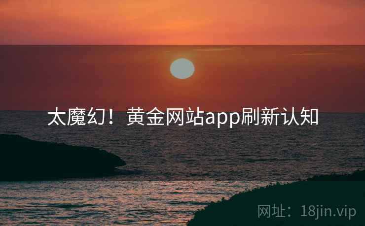 太魔幻！黄金网站app刷新认知