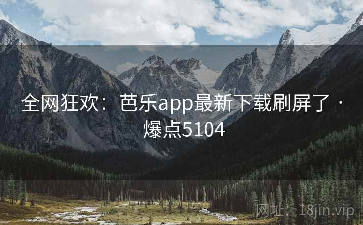 全网狂欢：芭乐app最新下载刷屏了 · 爆点5104