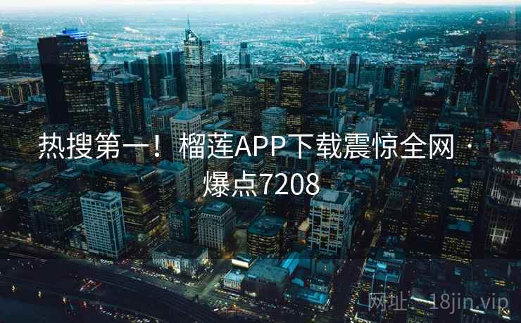 热搜第一!榴莲APP下载震惊全网 · 爆点7208 热搜第一!榴莲APP下载震惊全网 · 爆点7208