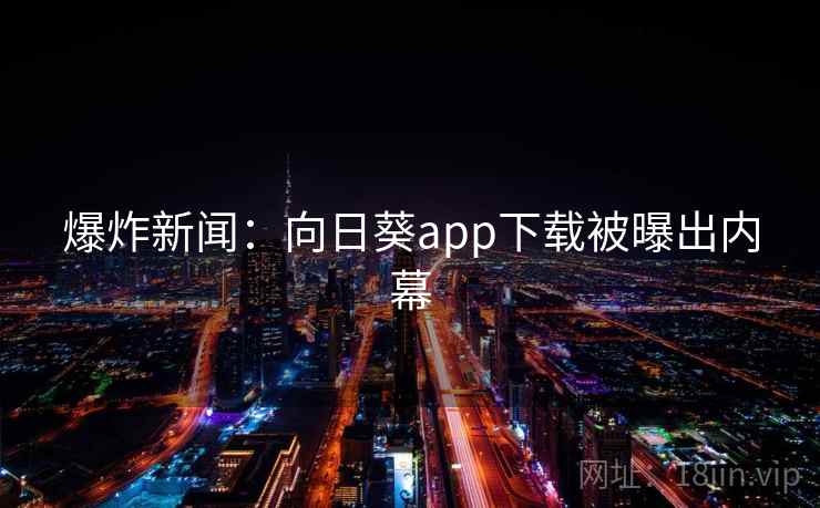 爆炸新闻：向日葵app下载被曝出内幕