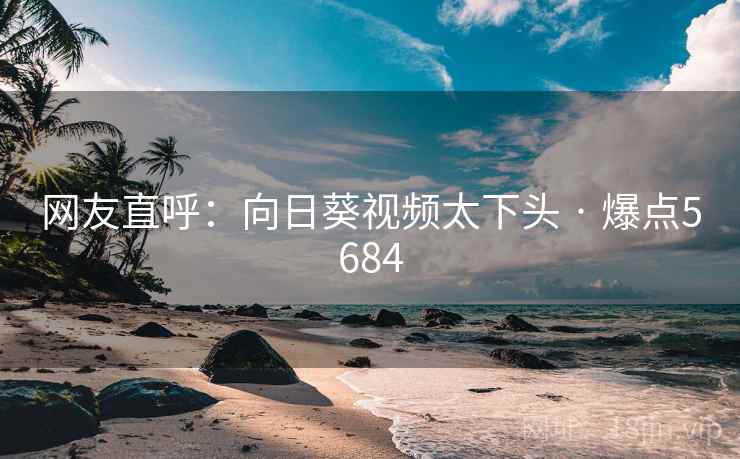 网友直呼：向日葵视频太下头 · 爆点5684