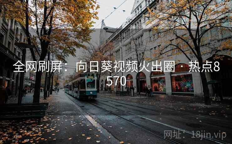 全网刷屏：向日葵视频火出圈 · 热点8570