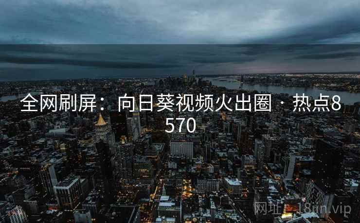 全网刷屏：向日葵视频火出圈 · 热点8570