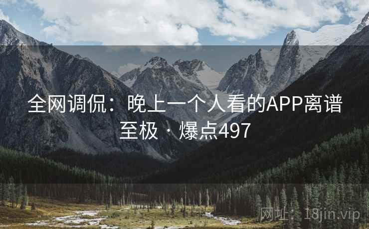 全网调侃：晚上一个人看的APP离谱至极 · 爆点497